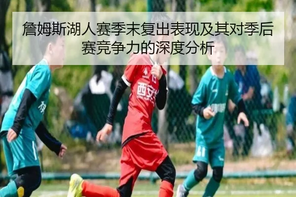 詹姆斯湖人赛季末复出表现及其对季后赛竞争力的深度分析